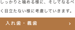しっかりと噛める様に、そしてなるべく目立たない様に考慮していきます。入れ歯・義歯