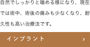 自然でしっかりと噛める様になり、現在では術中、術後の痛みも少なくなり、耐久性も高い治療法です。インプラント
